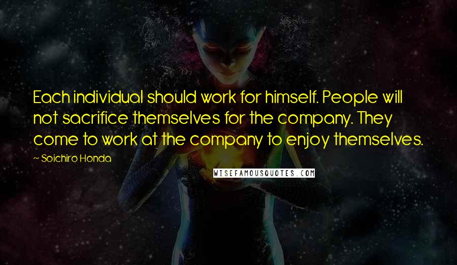 Soichiro Honda Quotes: Each individual should work for himself. People will not sacrifice themselves for the company. They come to work at the company to enjoy themselves.