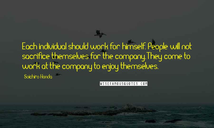 Soichiro Honda Quotes: Each individual should work for himself. People will not sacrifice themselves for the company. They come to work at the company to enjoy themselves.