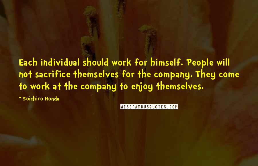 Soichiro Honda Quotes: Each individual should work for himself. People will not sacrifice themselves for the company. They come to work at the company to enjoy themselves.