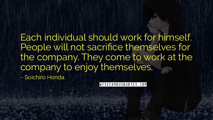 Soichiro Honda Quotes: Each individual should work for himself. People will not sacrifice themselves for the company. They come to work at the company to enjoy themselves.