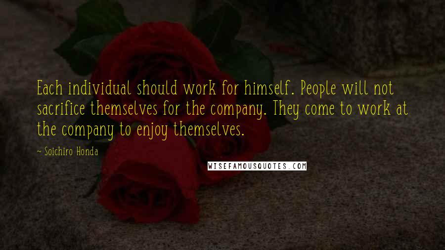 Soichiro Honda Quotes: Each individual should work for himself. People will not sacrifice themselves for the company. They come to work at the company to enjoy themselves.