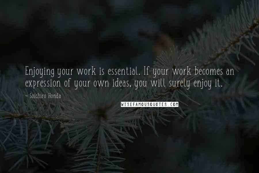 Soichiro Honda Quotes: Enjoying your work is essential. If your work becomes an expression of your own ideas, you will surely enjoy it.