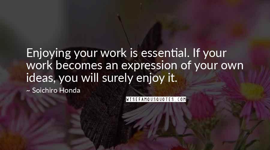 Soichiro Honda Quotes: Enjoying your work is essential. If your work becomes an expression of your own ideas, you will surely enjoy it.