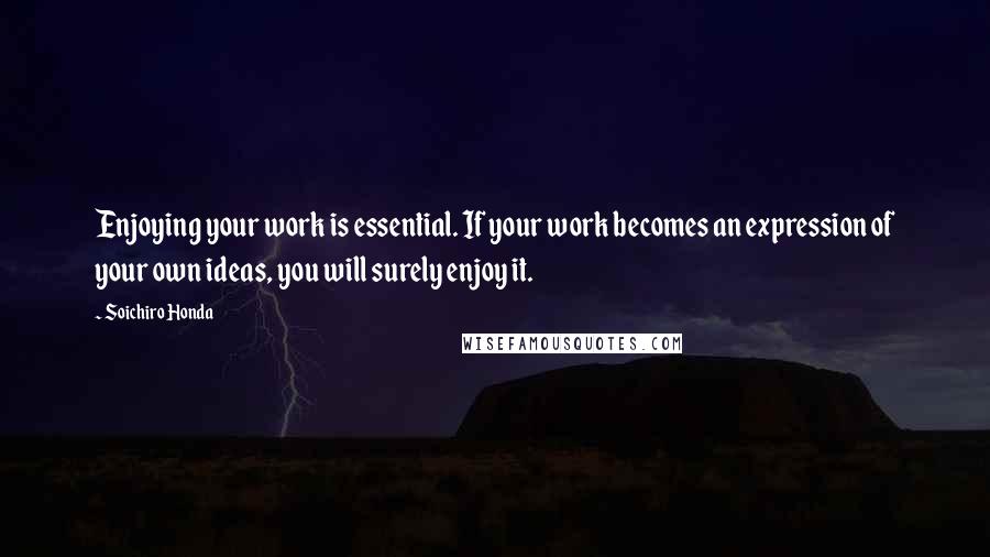 Soichiro Honda Quotes: Enjoying your work is essential. If your work becomes an expression of your own ideas, you will surely enjoy it.