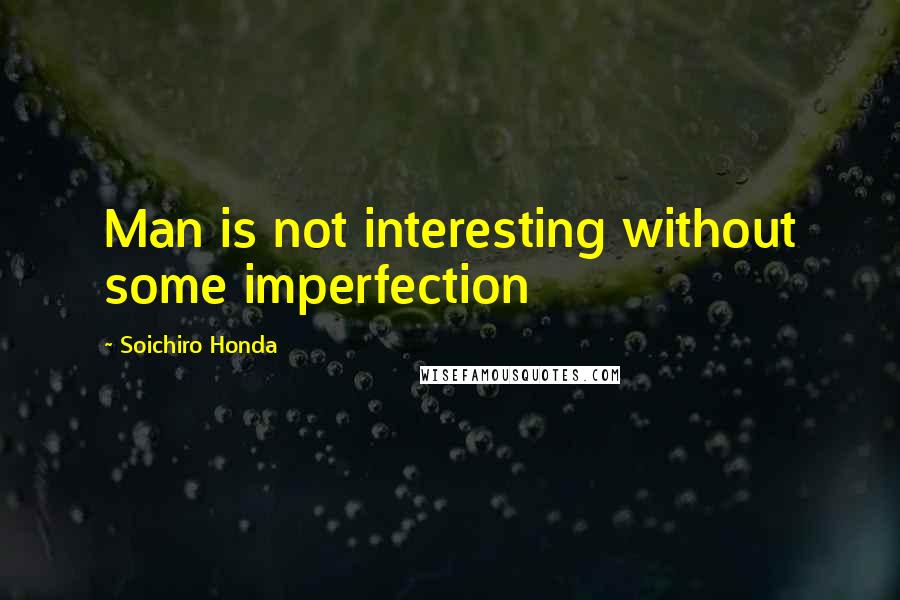 Soichiro Honda Quotes: Man is not interesting without some imperfection