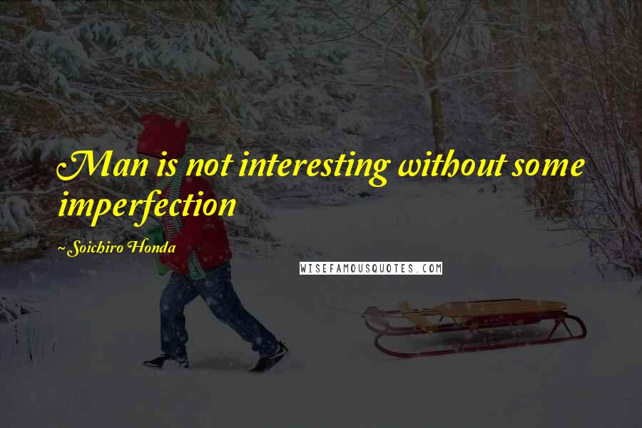 Soichiro Honda Quotes: Man is not interesting without some imperfection