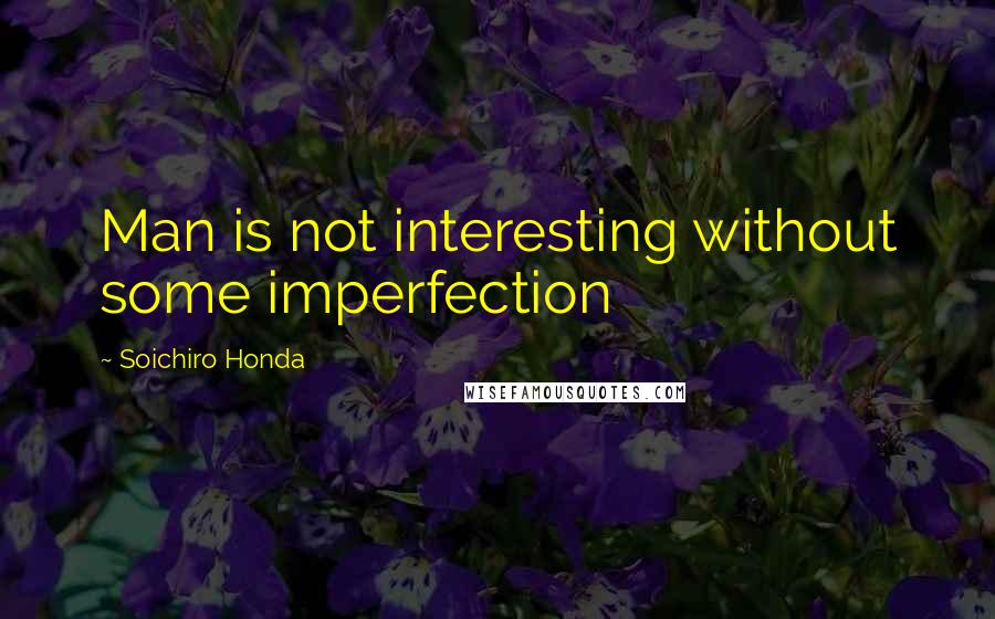 Soichiro Honda Quotes: Man is not interesting without some imperfection