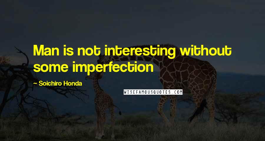 Soichiro Honda Quotes: Man is not interesting without some imperfection