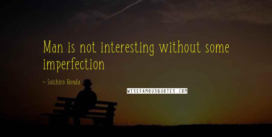 Soichiro Honda Quotes: Man is not interesting without some imperfection