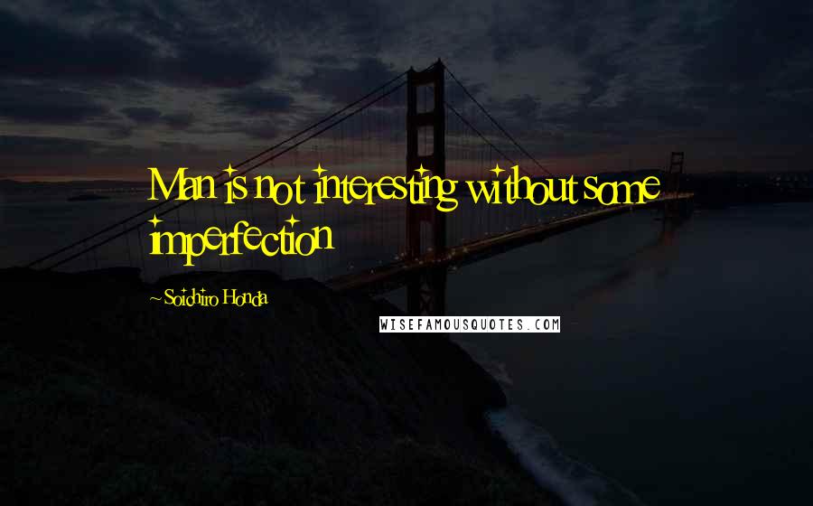 Soichiro Honda Quotes: Man is not interesting without some imperfection