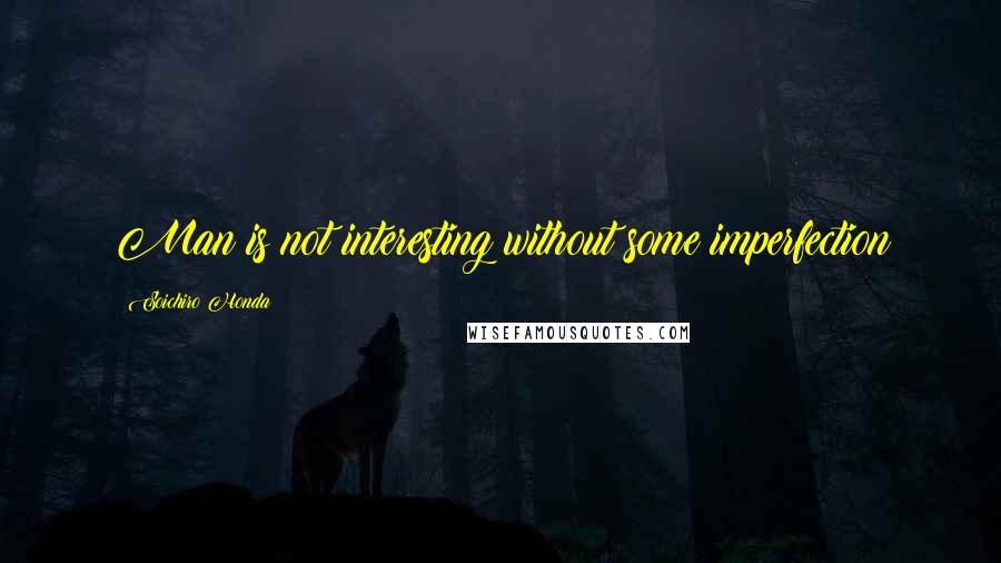 Soichiro Honda Quotes: Man is not interesting without some imperfection