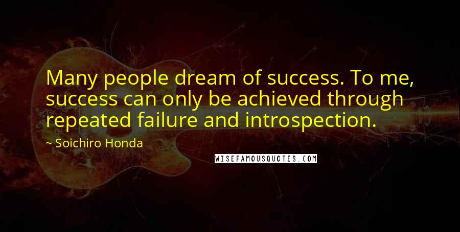 Soichiro Honda Quotes: Many people dream of success. To me, success can only be achieved through repeated failure and introspection.