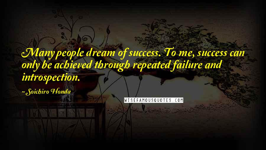 Soichiro Honda Quotes: Many people dream of success. To me, success can only be achieved through repeated failure and introspection.