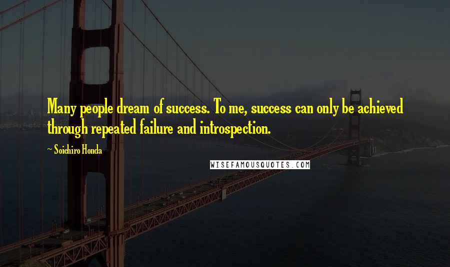 Soichiro Honda Quotes: Many people dream of success. To me, success can only be achieved through repeated failure and introspection.