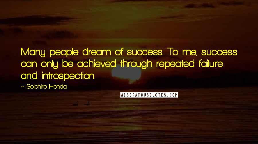 Soichiro Honda Quotes: Many people dream of success. To me, success can only be achieved through repeated failure and introspection.