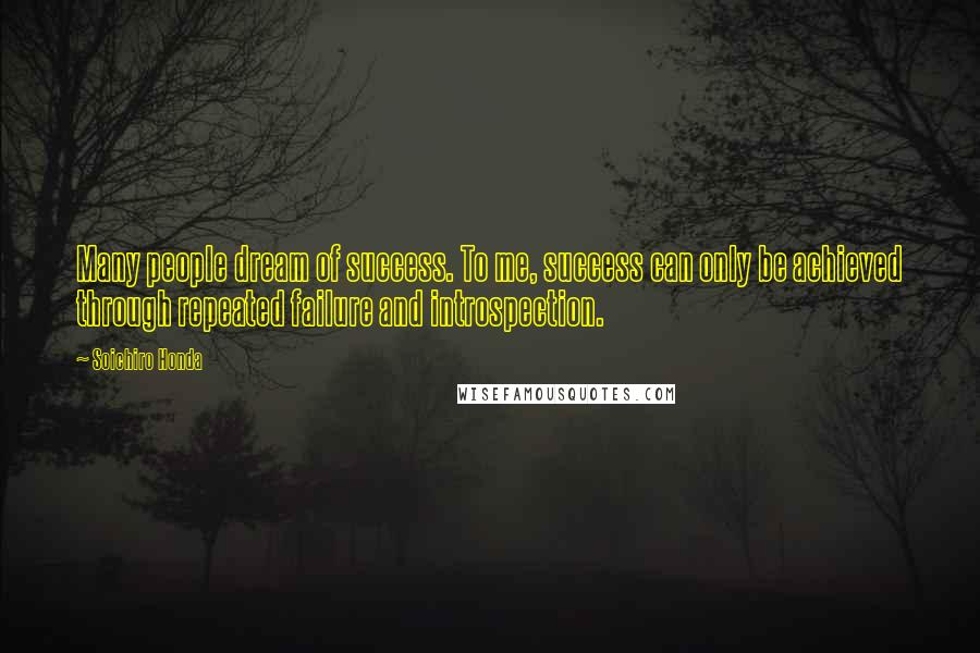 Soichiro Honda Quotes: Many people dream of success. To me, success can only be achieved through repeated failure and introspection.