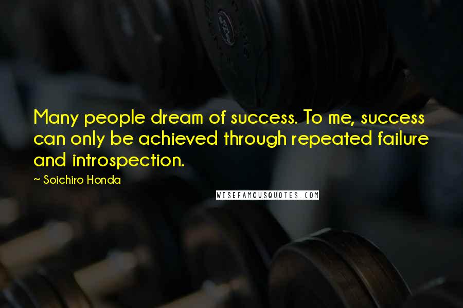 Soichiro Honda Quotes: Many people dream of success. To me, success can only be achieved through repeated failure and introspection.