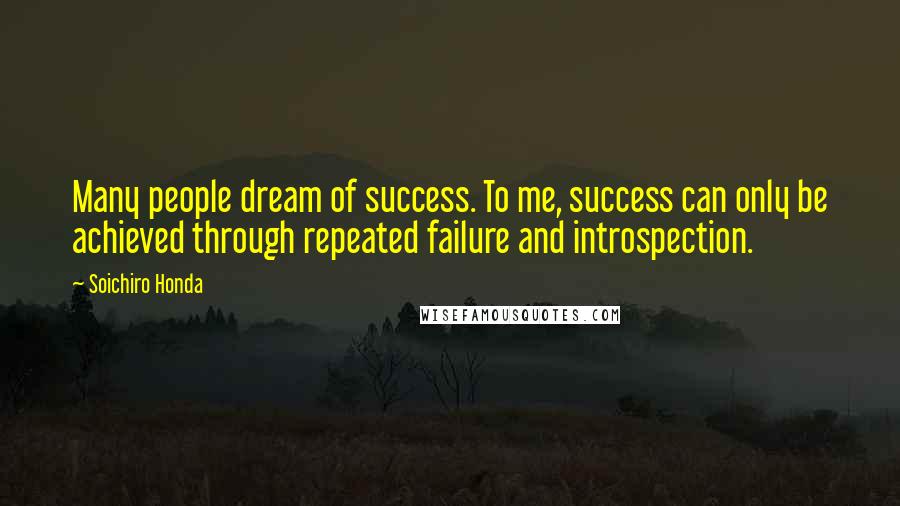 Soichiro Honda Quotes: Many people dream of success. To me, success can only be achieved through repeated failure and introspection.