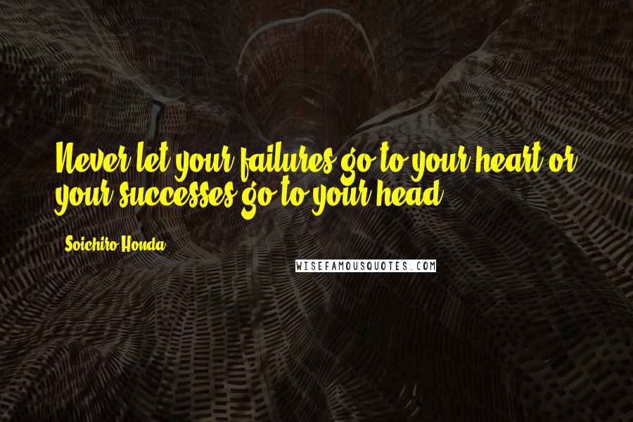 Soichiro Honda Quotes: Never let your failures go to your heart or your successes go to your head.