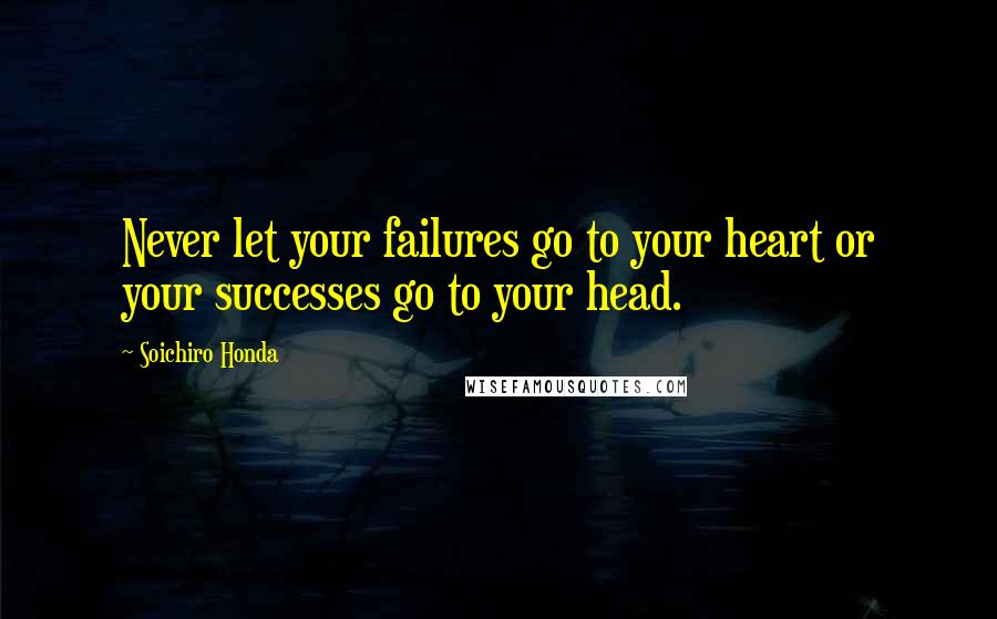 Soichiro Honda Quotes: Never let your failures go to your heart or your successes go to your head.