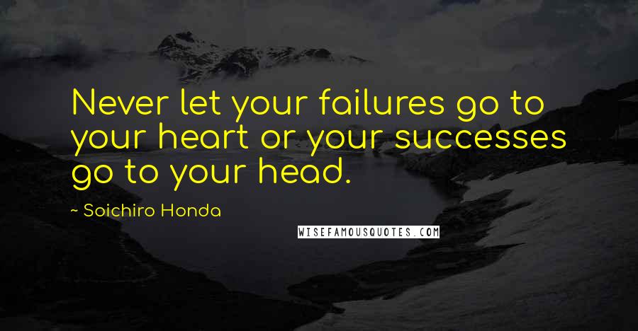 Soichiro Honda Quotes: Never let your failures go to your heart or your successes go to your head.