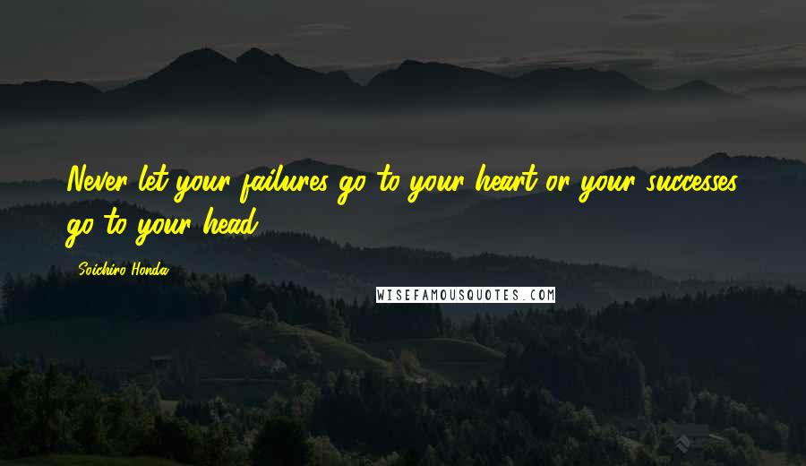 Soichiro Honda Quotes: Never let your failures go to your heart or your successes go to your head.