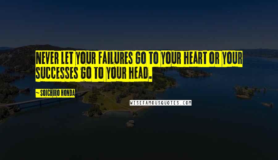 Soichiro Honda Quotes: Never let your failures go to your heart or your successes go to your head.