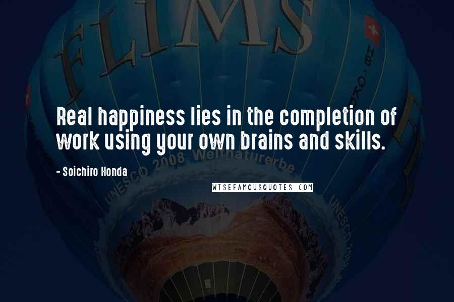 Soichiro Honda Quotes: Real happiness lies in the completion of work using your own brains and skills.