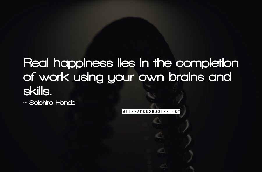 Soichiro Honda Quotes: Real happiness lies in the completion of work using your own brains and skills.
