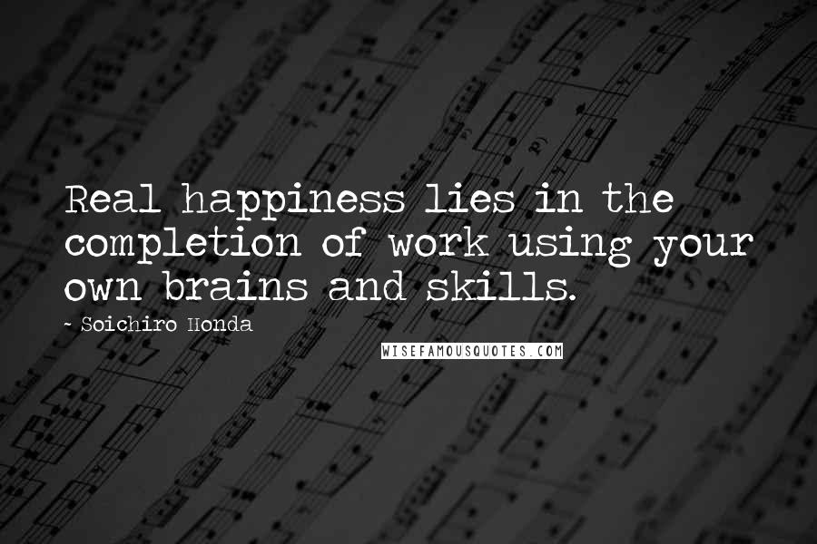 Soichiro Honda Quotes: Real happiness lies in the completion of work using your own brains and skills.