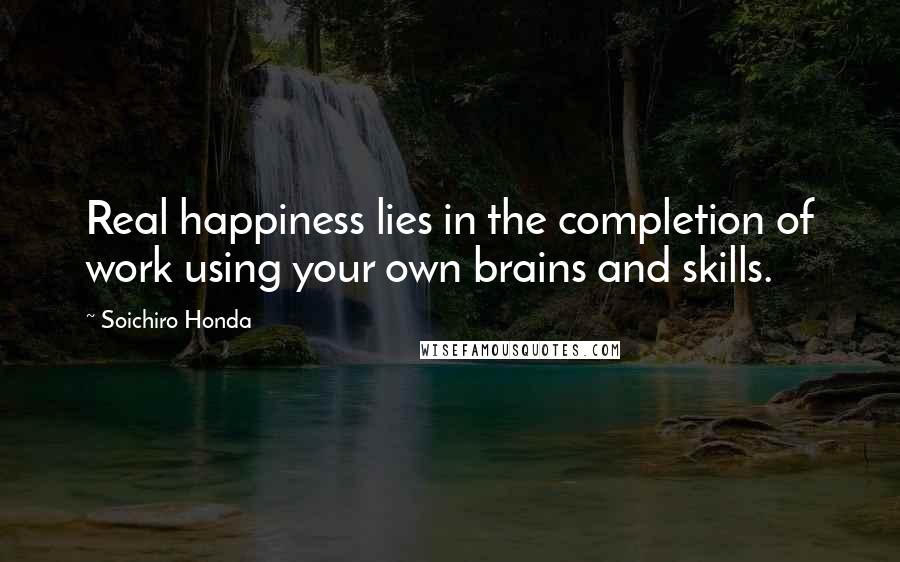 Soichiro Honda Quotes: Real happiness lies in the completion of work using your own brains and skills.