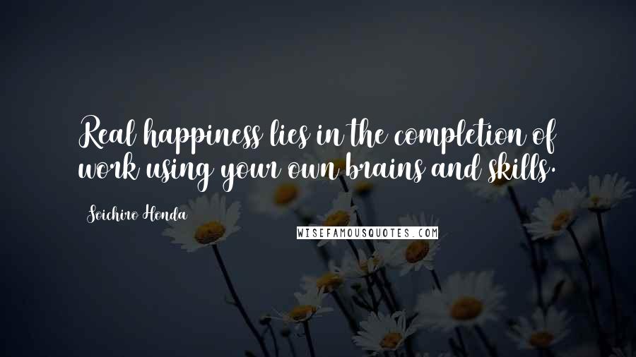 Soichiro Honda Quotes: Real happiness lies in the completion of work using your own brains and skills.