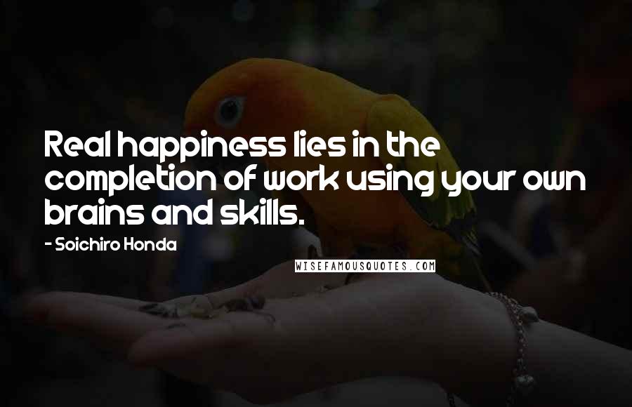 Soichiro Honda Quotes: Real happiness lies in the completion of work using your own brains and skills.