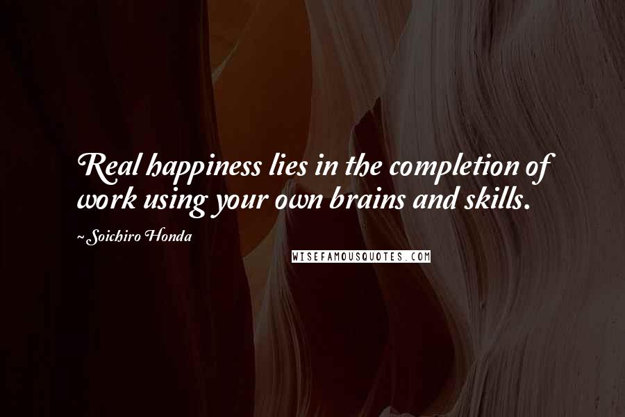 Soichiro Honda Quotes: Real happiness lies in the completion of work using your own brains and skills.