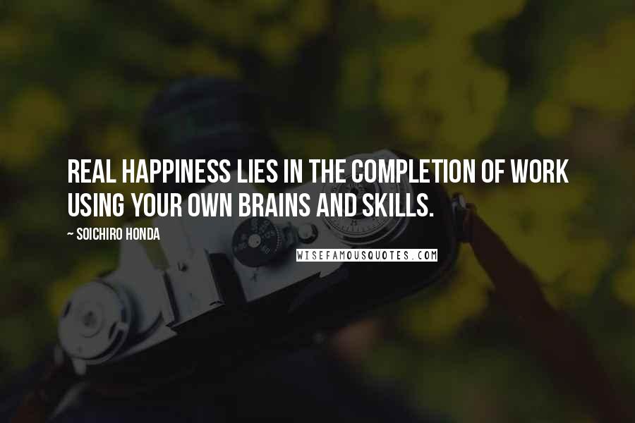 Soichiro Honda Quotes: Real happiness lies in the completion of work using your own brains and skills.