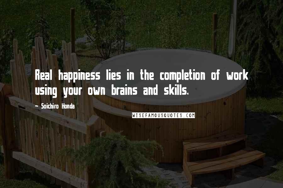 Soichiro Honda Quotes: Real happiness lies in the completion of work using your own brains and skills.