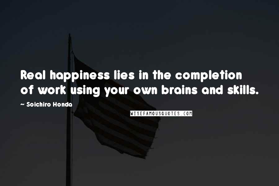 Soichiro Honda Quotes: Real happiness lies in the completion of work using your own brains and skills.