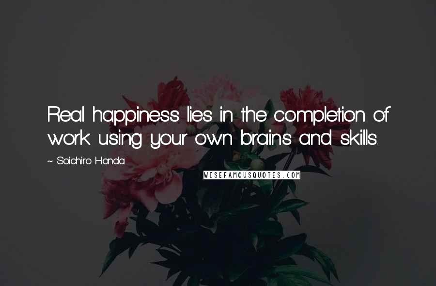 Soichiro Honda Quotes: Real happiness lies in the completion of work using your own brains and skills.