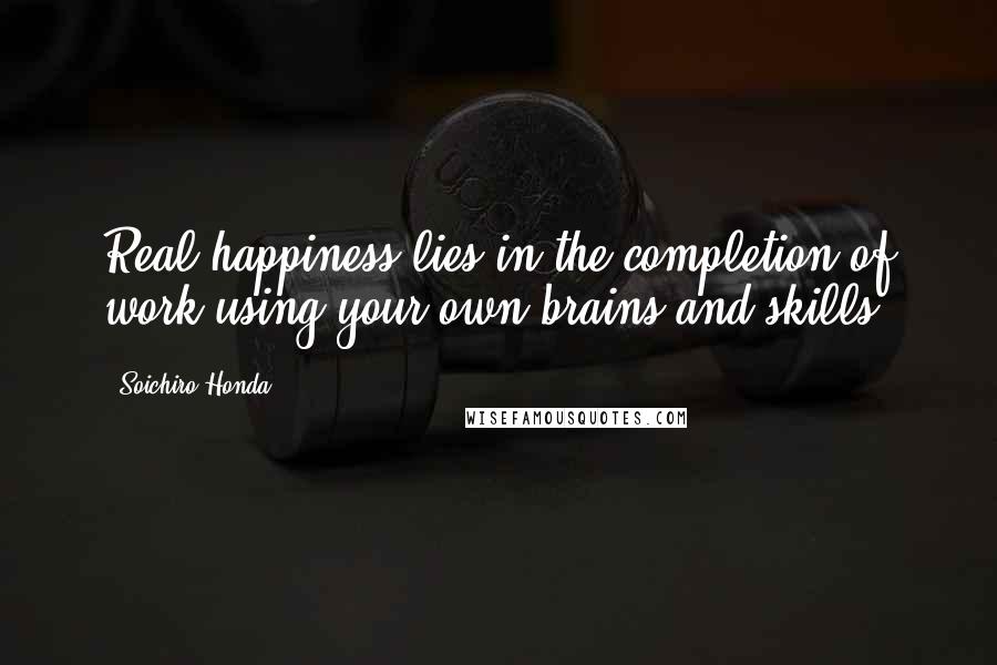 Soichiro Honda Quotes: Real happiness lies in the completion of work using your own brains and skills.