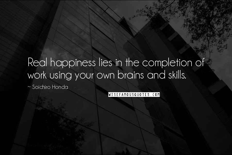 Soichiro Honda Quotes: Real happiness lies in the completion of work using your own brains and skills.