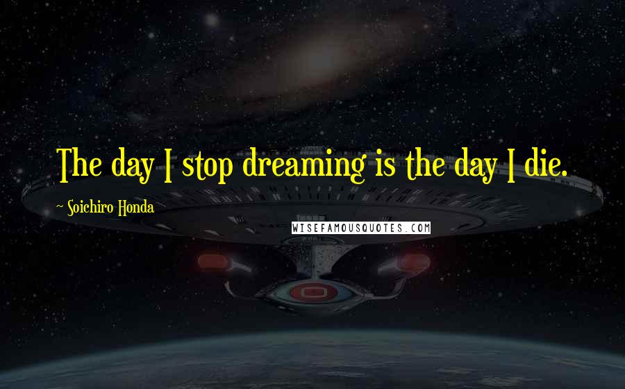 Soichiro Honda Quotes: The day I stop dreaming is the day I die.