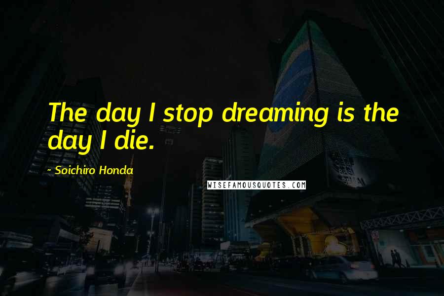 Soichiro Honda Quotes: The day I stop dreaming is the day I die.
