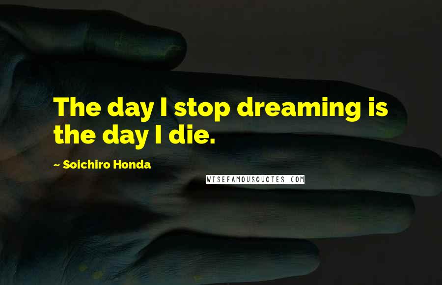 Soichiro Honda Quotes: The day I stop dreaming is the day I die.