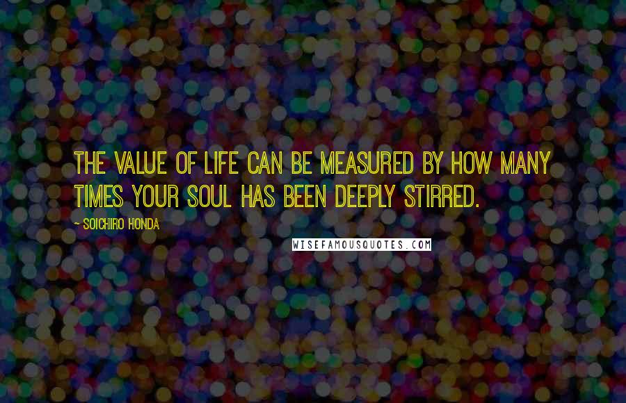 Soichiro Honda Quotes: The value of life can be measured by how many times your soul has been deeply stirred.