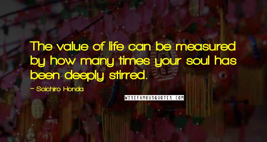 Soichiro Honda Quotes: The value of life can be measured by how many times your soul has been deeply stirred.