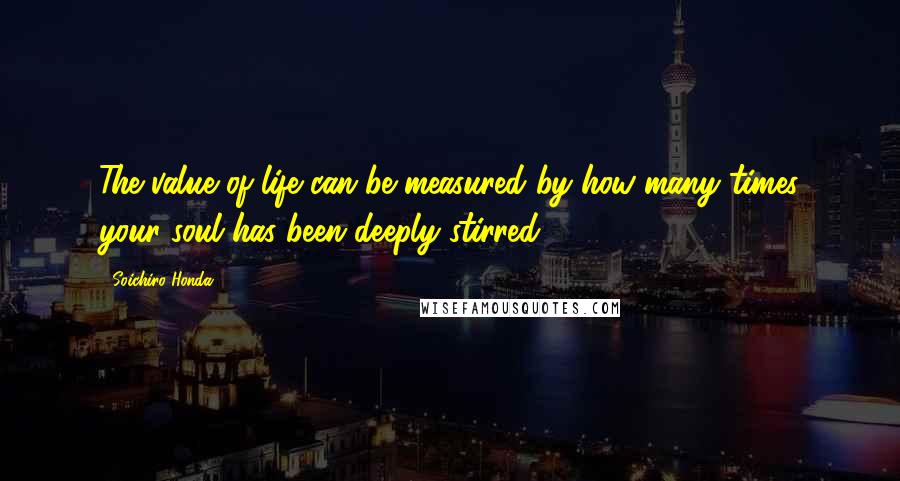 Soichiro Honda Quotes: The value of life can be measured by how many times your soul has been deeply stirred.