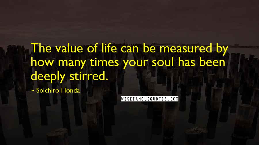 Soichiro Honda Quotes: The value of life can be measured by how many times your soul has been deeply stirred.