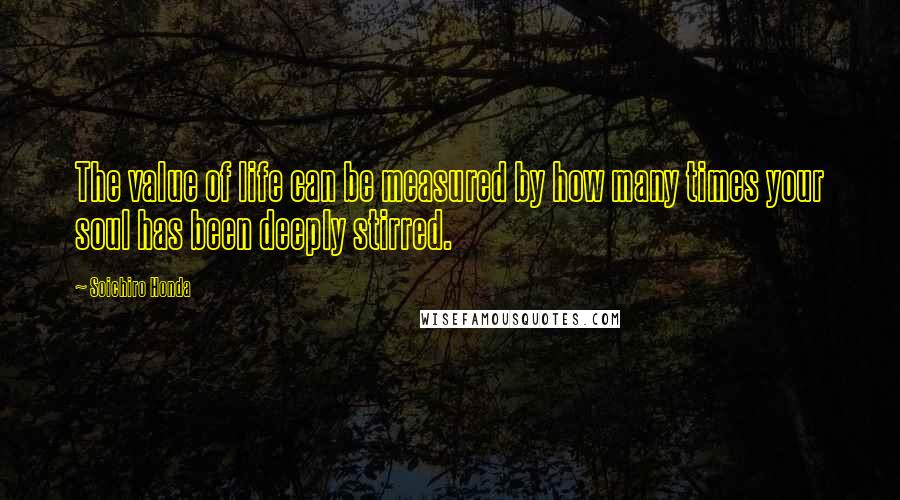 Soichiro Honda Quotes: The value of life can be measured by how many times your soul has been deeply stirred.