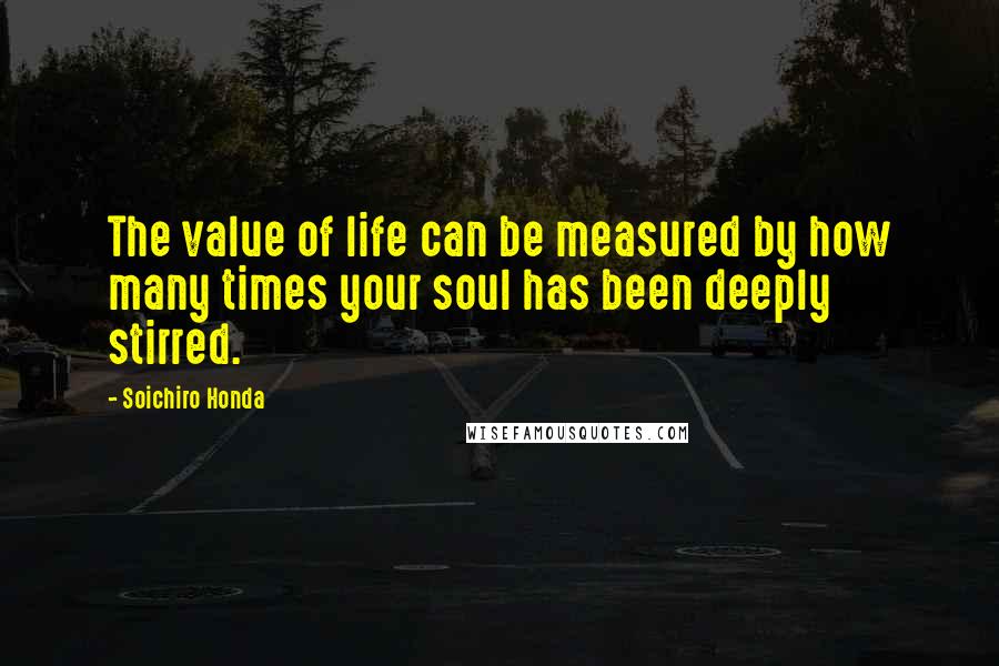 Soichiro Honda Quotes: The value of life can be measured by how many times your soul has been deeply stirred.