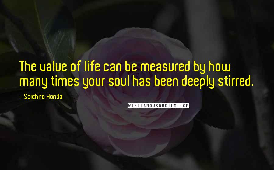 Soichiro Honda Quotes: The value of life can be measured by how many times your soul has been deeply stirred.